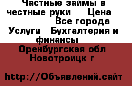 Частные займы в честные руки!  › Цена ­ 2 000 000 - Все города Услуги » Бухгалтерия и финансы   . Оренбургская обл.,Новотроицк г.